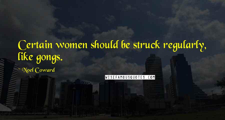 Noel Coward Quotes: Certain women should be struck regularly, like gongs.