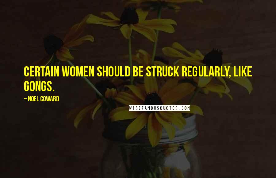 Noel Coward Quotes: Certain women should be struck regularly, like gongs.