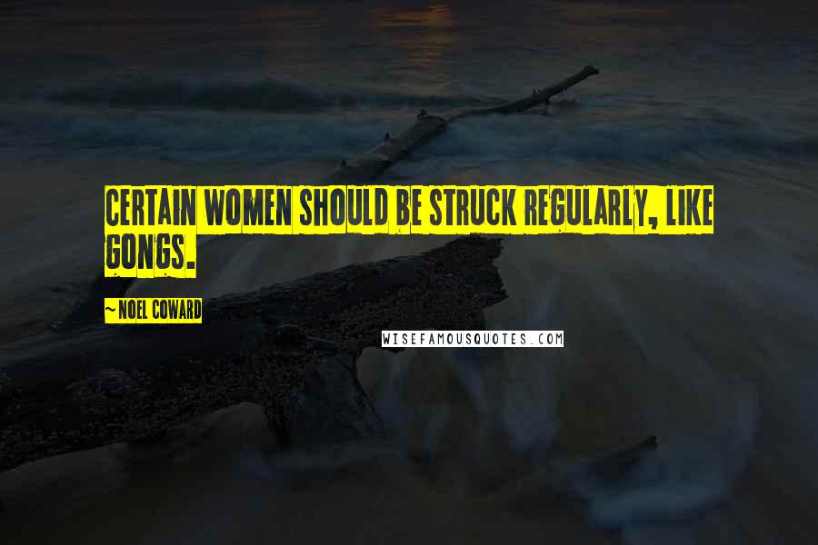 Noel Coward Quotes: Certain women should be struck regularly, like gongs.