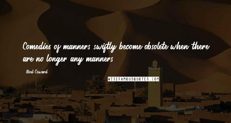 Noel Coward Quotes: Comedies of manners swiftly become obsolete when there are no longer any manners.