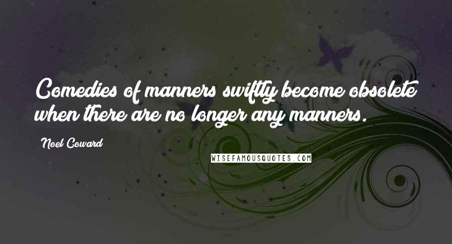 Noel Coward Quotes: Comedies of manners swiftly become obsolete when there are no longer any manners.