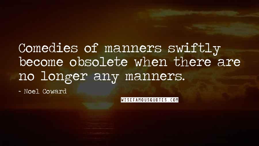 Noel Coward Quotes: Comedies of manners swiftly become obsolete when there are no longer any manners.