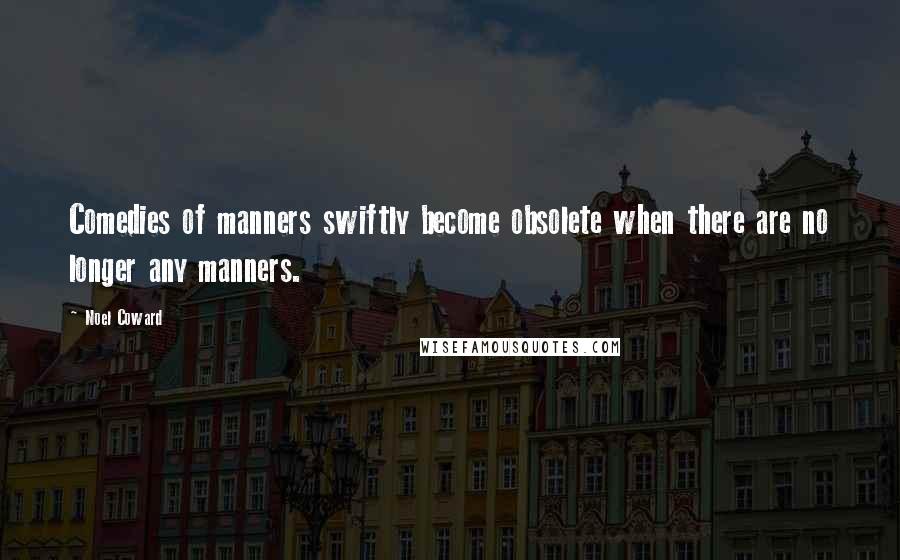 Noel Coward Quotes: Comedies of manners swiftly become obsolete when there are no longer any manners.