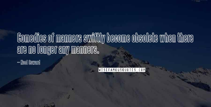Noel Coward Quotes: Comedies of manners swiftly become obsolete when there are no longer any manners.