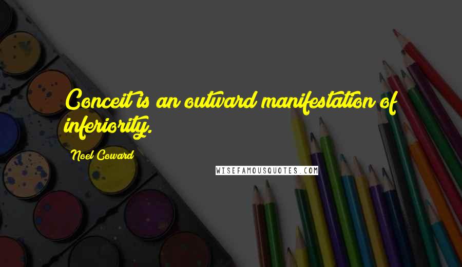 Noel Coward Quotes: Conceit is an outward manifestation of inferiority.
