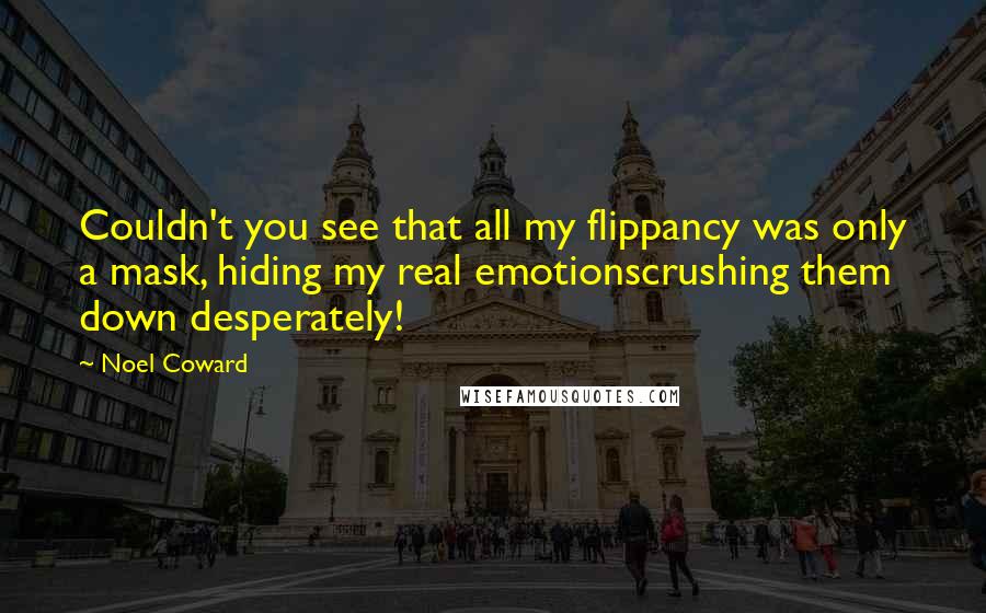 Noel Coward Quotes: Couldn't you see that all my flippancy was only a mask, hiding my real emotionscrushing them down desperately!