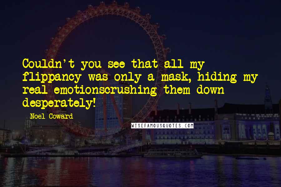 Noel Coward Quotes: Couldn't you see that all my flippancy was only a mask, hiding my real emotionscrushing them down desperately!