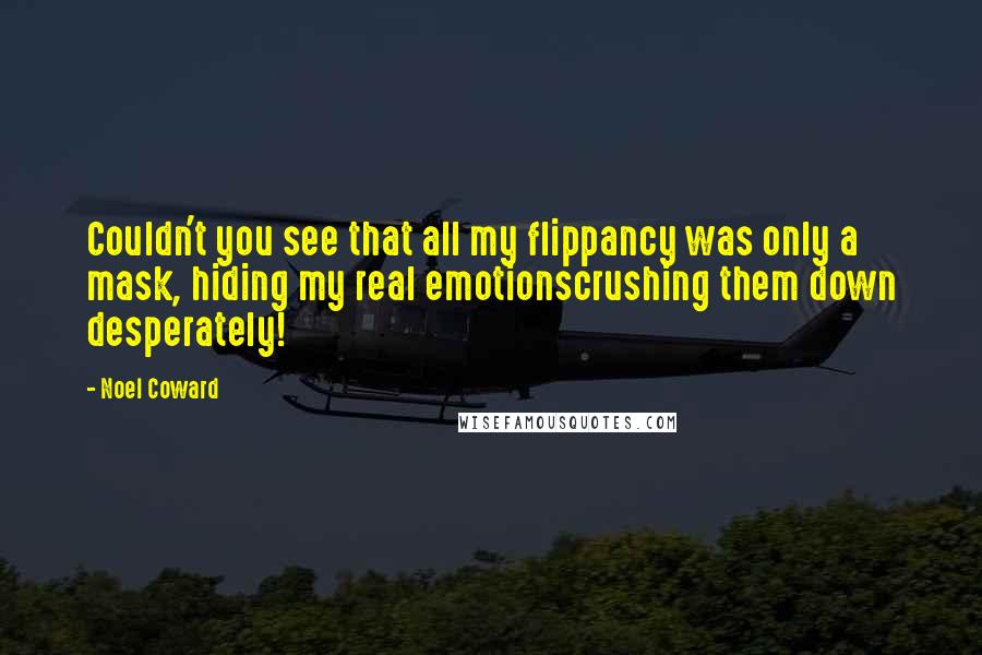 Noel Coward Quotes: Couldn't you see that all my flippancy was only a mask, hiding my real emotionscrushing them down desperately!