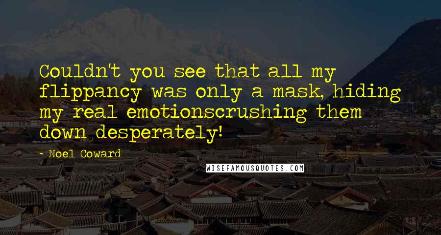 Noel Coward Quotes: Couldn't you see that all my flippancy was only a mask, hiding my real emotionscrushing them down desperately!