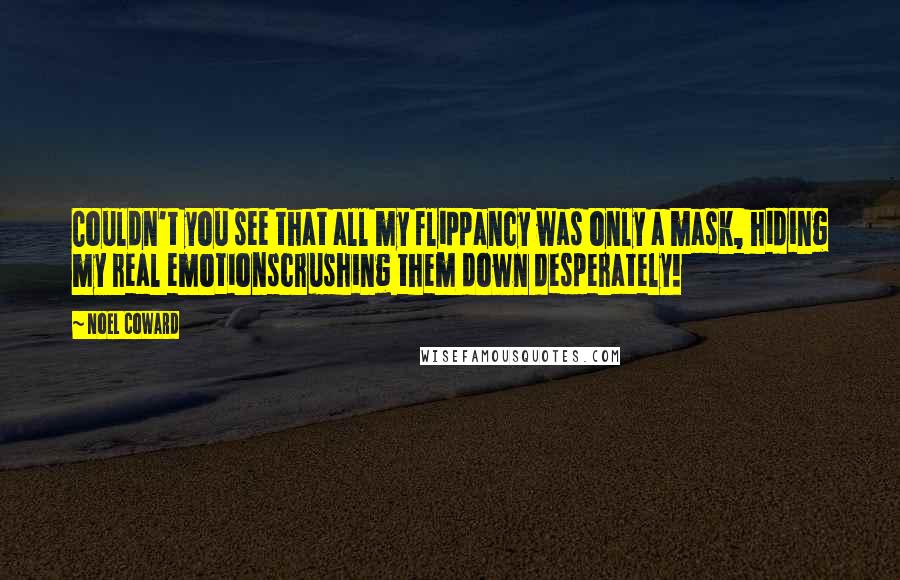 Noel Coward Quotes: Couldn't you see that all my flippancy was only a mask, hiding my real emotionscrushing them down desperately!