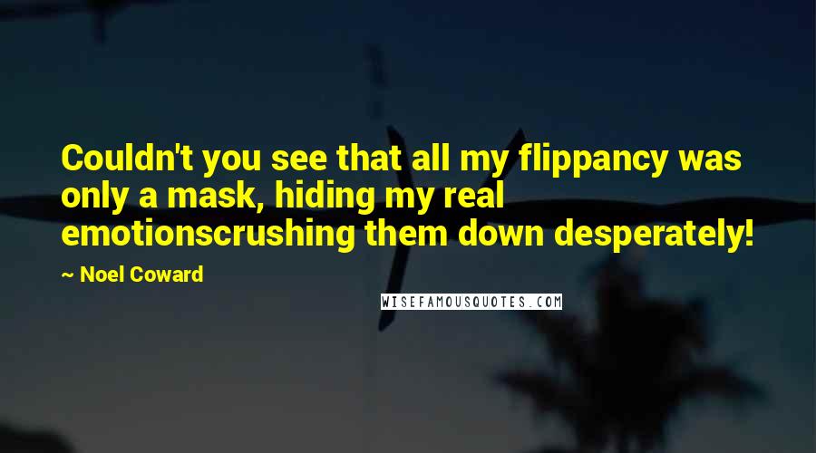 Noel Coward Quotes: Couldn't you see that all my flippancy was only a mask, hiding my real emotionscrushing them down desperately!