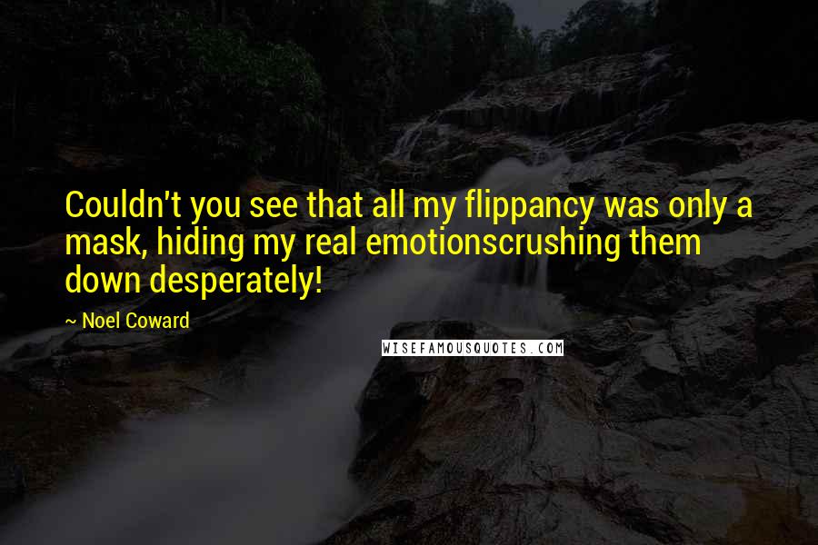 Noel Coward Quotes: Couldn't you see that all my flippancy was only a mask, hiding my real emotionscrushing them down desperately!