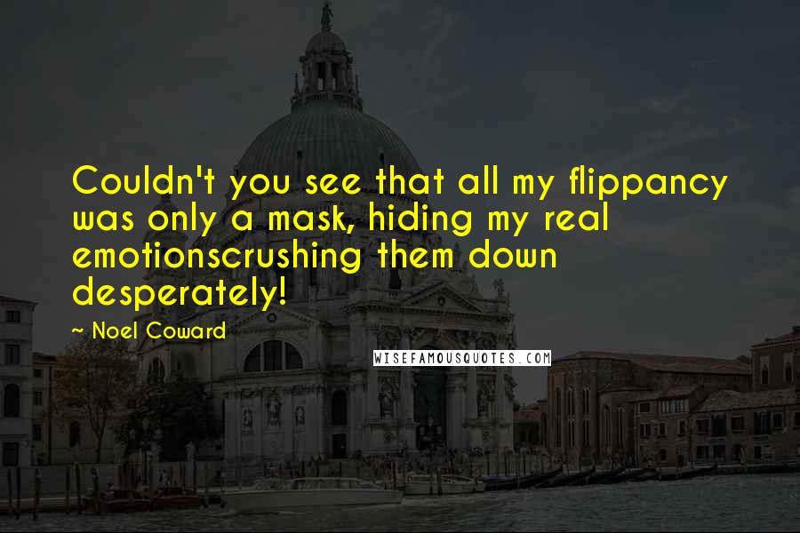 Noel Coward Quotes: Couldn't you see that all my flippancy was only a mask, hiding my real emotionscrushing them down desperately!