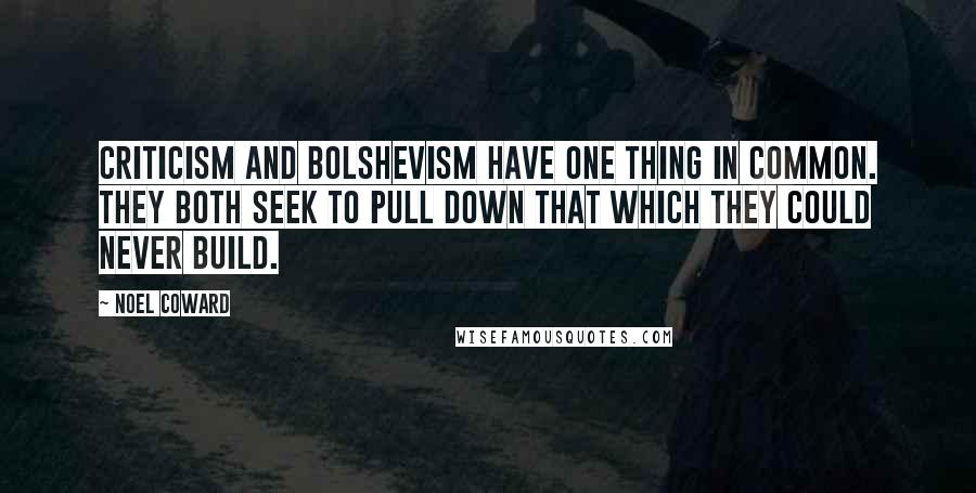 Noel Coward Quotes: Criticism and Bolshevism have one thing in common. They both seek to pull down that which they could never build.