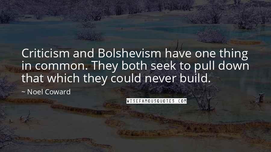 Noel Coward Quotes: Criticism and Bolshevism have one thing in common. They both seek to pull down that which they could never build.