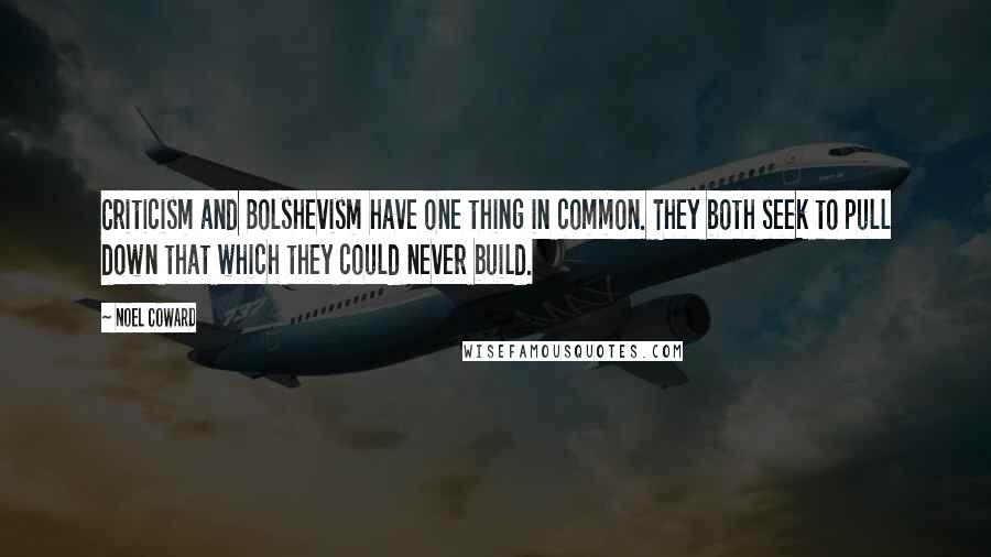 Noel Coward Quotes: Criticism and Bolshevism have one thing in common. They both seek to pull down that which they could never build.