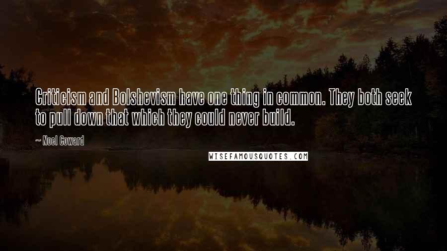 Noel Coward Quotes: Criticism and Bolshevism have one thing in common. They both seek to pull down that which they could never build.