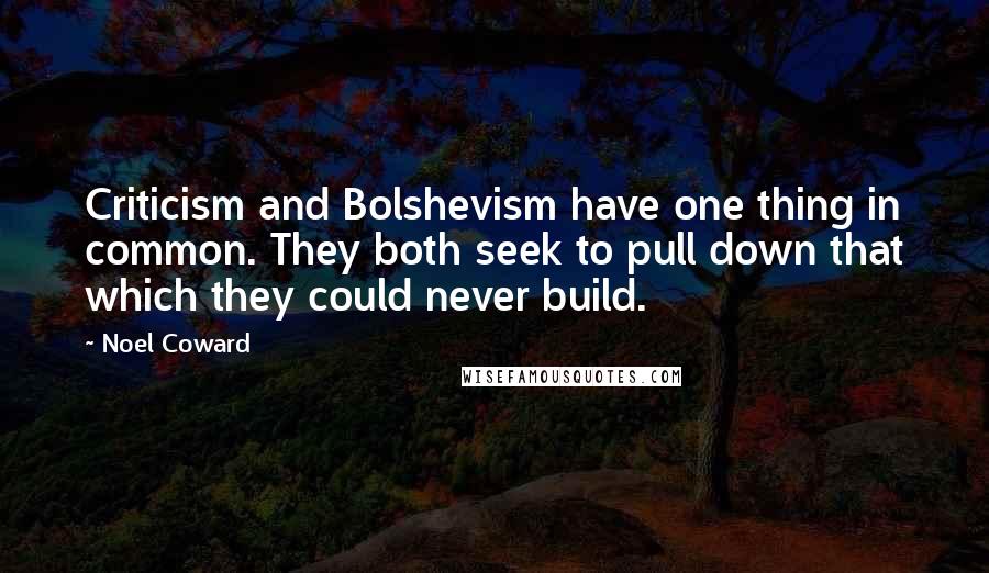 Noel Coward Quotes: Criticism and Bolshevism have one thing in common. They both seek to pull down that which they could never build.