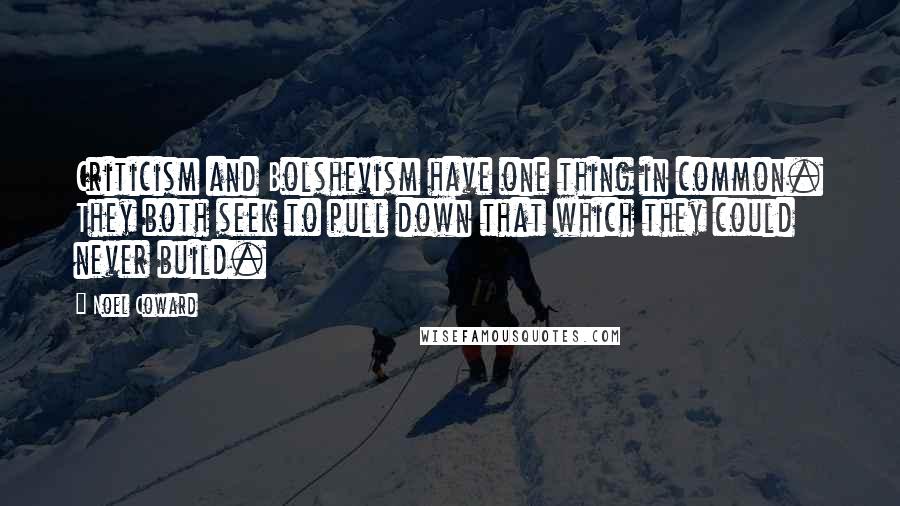 Noel Coward Quotes: Criticism and Bolshevism have one thing in common. They both seek to pull down that which they could never build.