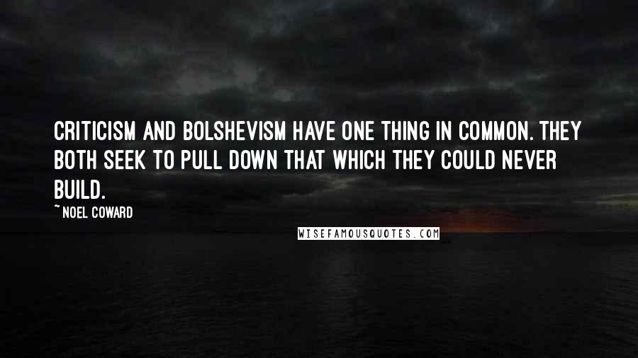 Noel Coward Quotes: Criticism and Bolshevism have one thing in common. They both seek to pull down that which they could never build.