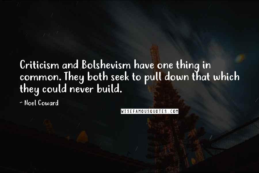 Noel Coward Quotes: Criticism and Bolshevism have one thing in common. They both seek to pull down that which they could never build.