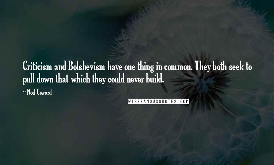 Noel Coward Quotes: Criticism and Bolshevism have one thing in common. They both seek to pull down that which they could never build.