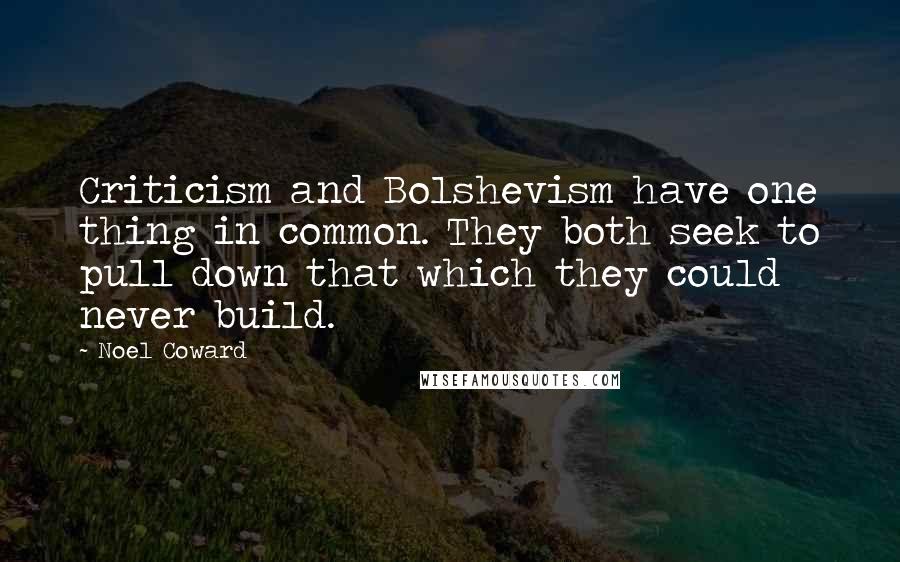 Noel Coward Quotes: Criticism and Bolshevism have one thing in common. They both seek to pull down that which they could never build.