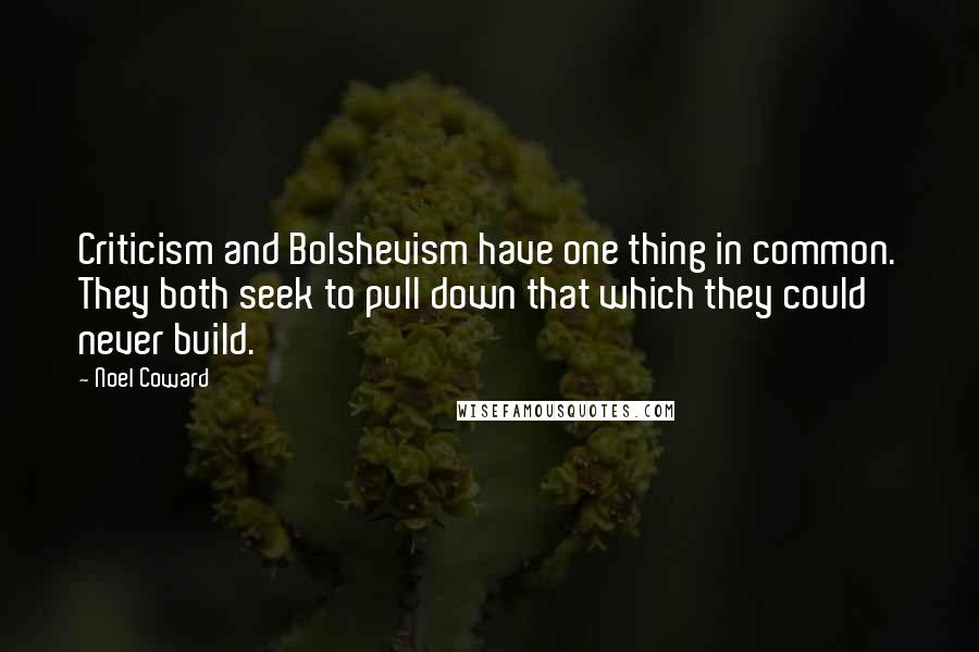 Noel Coward Quotes: Criticism and Bolshevism have one thing in common. They both seek to pull down that which they could never build.