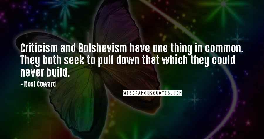 Noel Coward Quotes: Criticism and Bolshevism have one thing in common. They both seek to pull down that which they could never build.