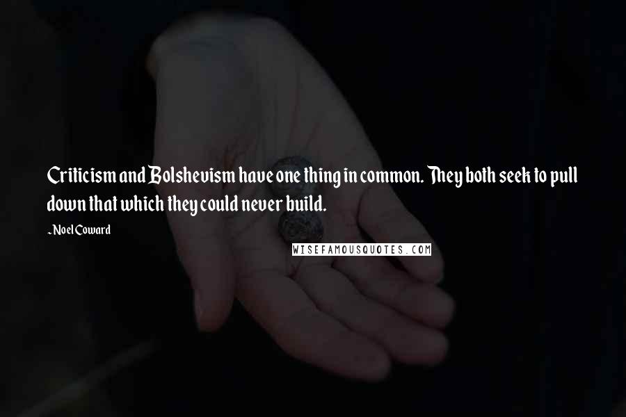 Noel Coward Quotes: Criticism and Bolshevism have one thing in common. They both seek to pull down that which they could never build.