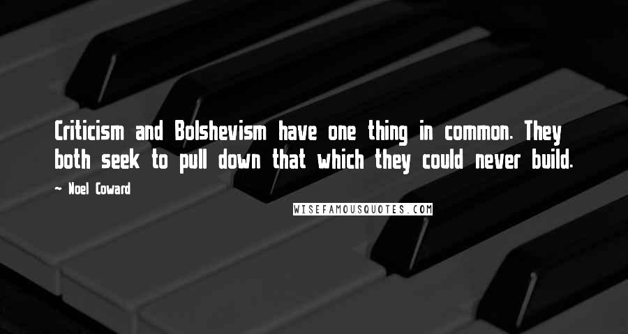 Noel Coward Quotes: Criticism and Bolshevism have one thing in common. They both seek to pull down that which they could never build.