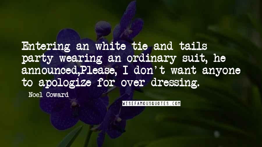 Noel Coward Quotes: Entering an white tie and tails party wearing an ordinary suit, he announced,Please, I don't want anyone to apologize for over dressing.