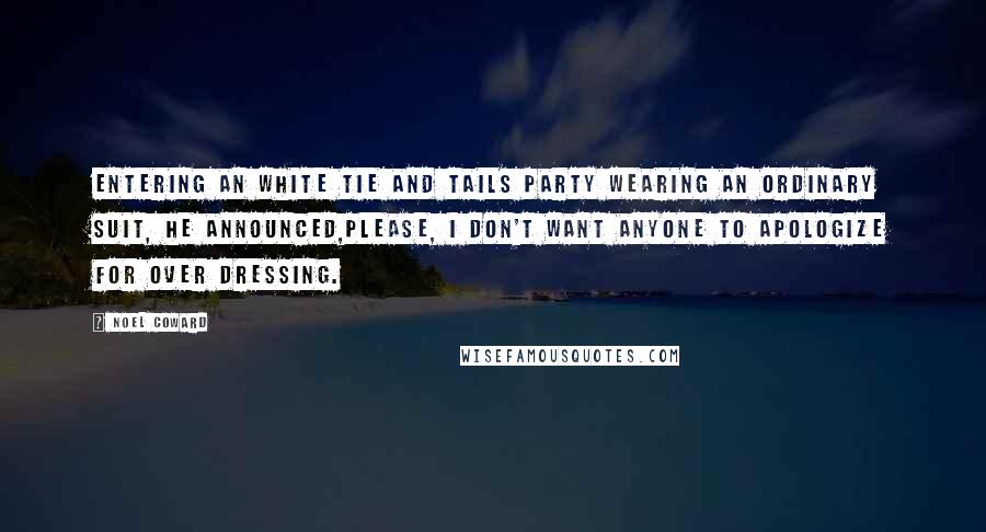 Noel Coward Quotes: Entering an white tie and tails party wearing an ordinary suit, he announced,Please, I don't want anyone to apologize for over dressing.