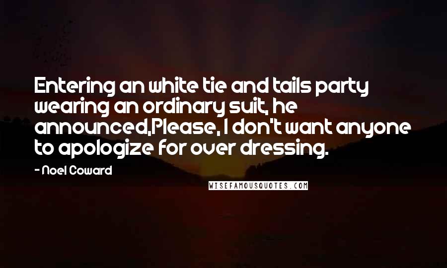 Noel Coward Quotes: Entering an white tie and tails party wearing an ordinary suit, he announced,Please, I don't want anyone to apologize for over dressing.