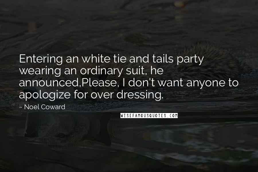 Noel Coward Quotes: Entering an white tie and tails party wearing an ordinary suit, he announced,Please, I don't want anyone to apologize for over dressing.