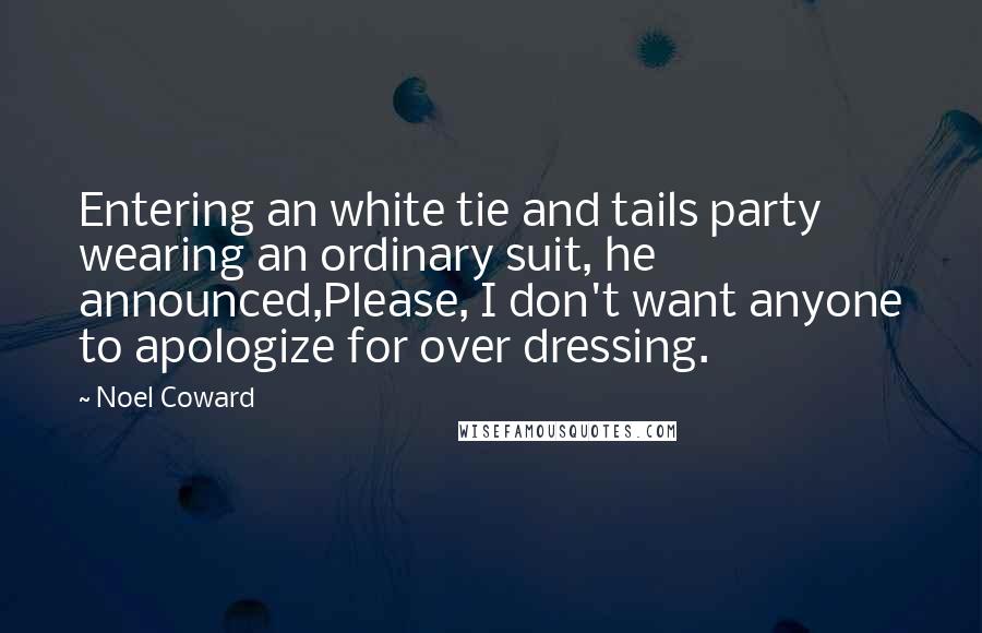Noel Coward Quotes: Entering an white tie and tails party wearing an ordinary suit, he announced,Please, I don't want anyone to apologize for over dressing.
