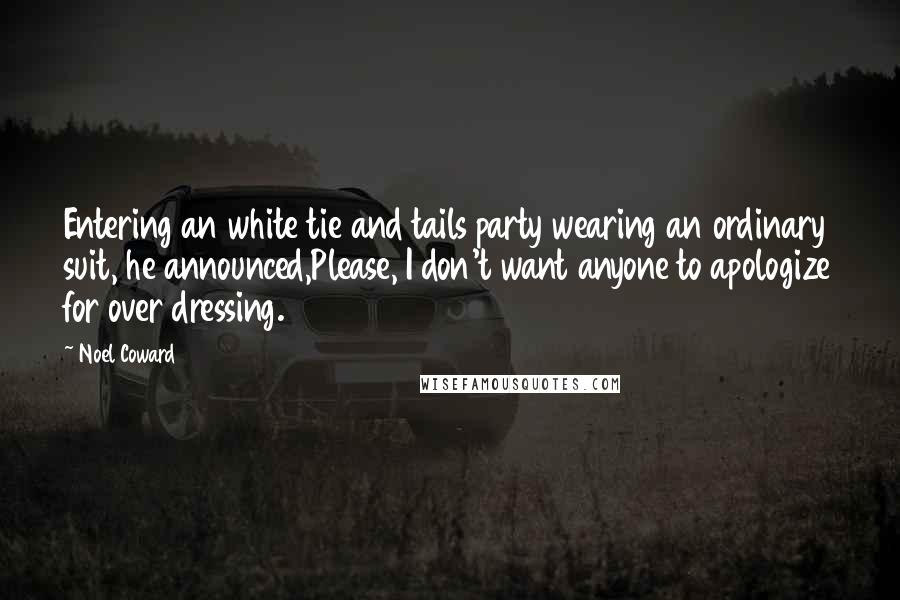 Noel Coward Quotes: Entering an white tie and tails party wearing an ordinary suit, he announced,Please, I don't want anyone to apologize for over dressing.