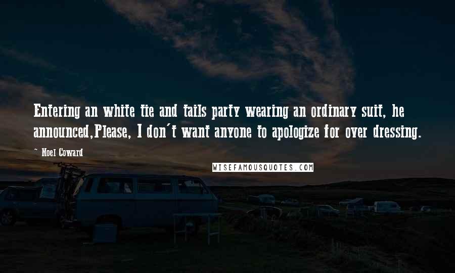 Noel Coward Quotes: Entering an white tie and tails party wearing an ordinary suit, he announced,Please, I don't want anyone to apologize for over dressing.