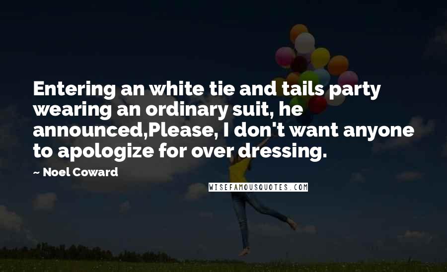 Noel Coward Quotes: Entering an white tie and tails party wearing an ordinary suit, he announced,Please, I don't want anyone to apologize for over dressing.