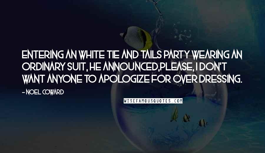 Noel Coward Quotes: Entering an white tie and tails party wearing an ordinary suit, he announced,Please, I don't want anyone to apologize for over dressing.