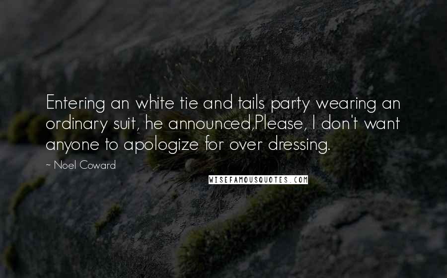 Noel Coward Quotes: Entering an white tie and tails party wearing an ordinary suit, he announced,Please, I don't want anyone to apologize for over dressing.