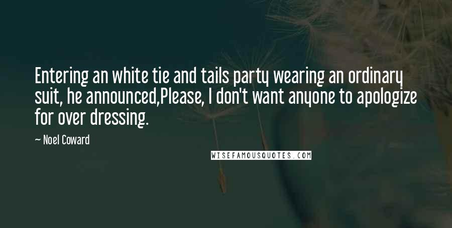 Noel Coward Quotes: Entering an white tie and tails party wearing an ordinary suit, he announced,Please, I don't want anyone to apologize for over dressing.