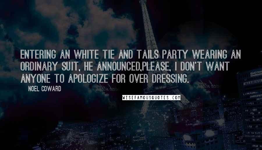 Noel Coward Quotes: Entering an white tie and tails party wearing an ordinary suit, he announced,Please, I don't want anyone to apologize for over dressing.