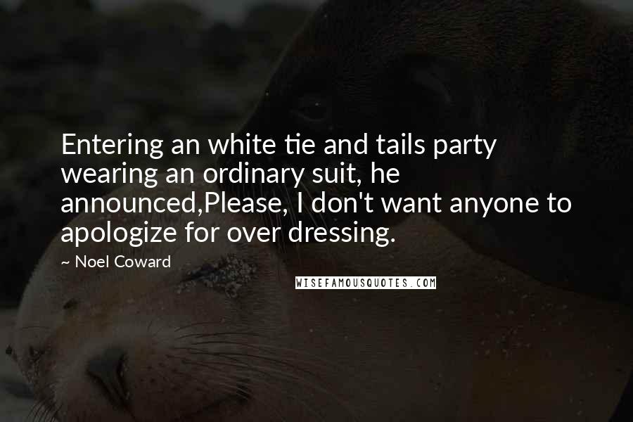 Noel Coward Quotes: Entering an white tie and tails party wearing an ordinary suit, he announced,Please, I don't want anyone to apologize for over dressing.