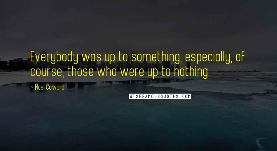 Noel Coward Quotes: Everybody was up to something, especially, of course, those who were up to nothing.