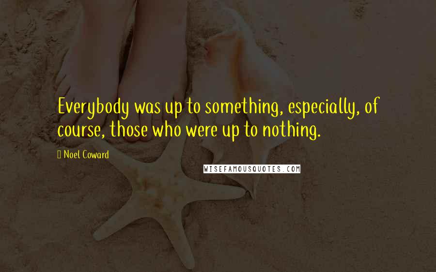 Noel Coward Quotes: Everybody was up to something, especially, of course, those who were up to nothing.