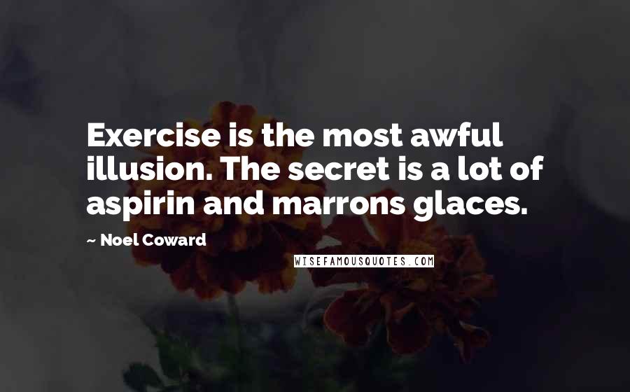 Noel Coward Quotes: Exercise is the most awful illusion. The secret is a lot of aspirin and marrons glaces.