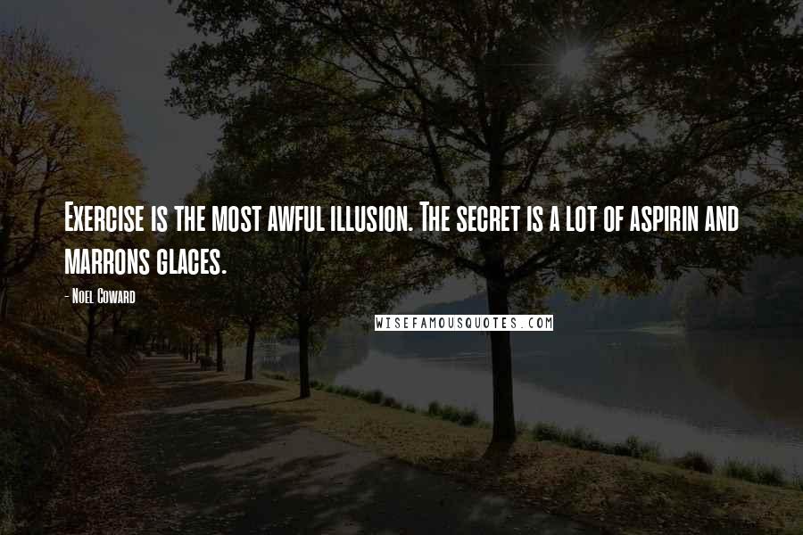 Noel Coward Quotes: Exercise is the most awful illusion. The secret is a lot of aspirin and marrons glaces.