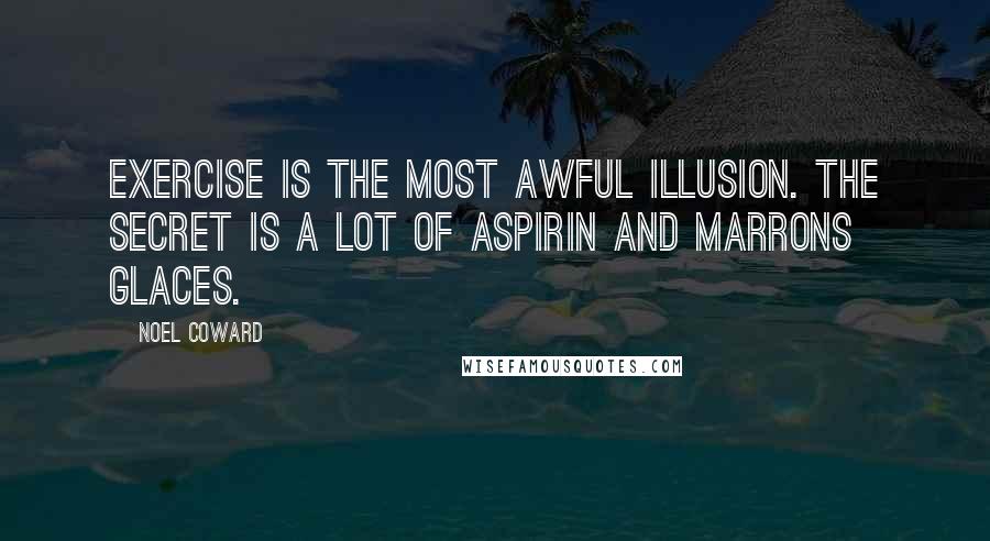Noel Coward Quotes: Exercise is the most awful illusion. The secret is a lot of aspirin and marrons glaces.