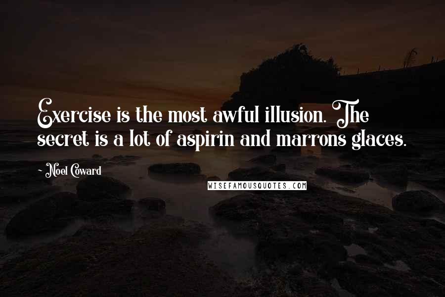 Noel Coward Quotes: Exercise is the most awful illusion. The secret is a lot of aspirin and marrons glaces.